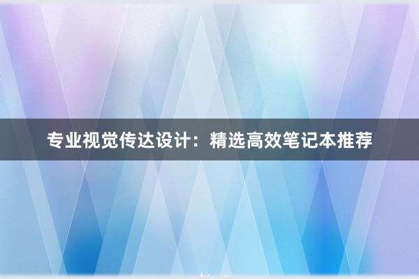 专业视觉传达设计：精选高效笔记本推荐