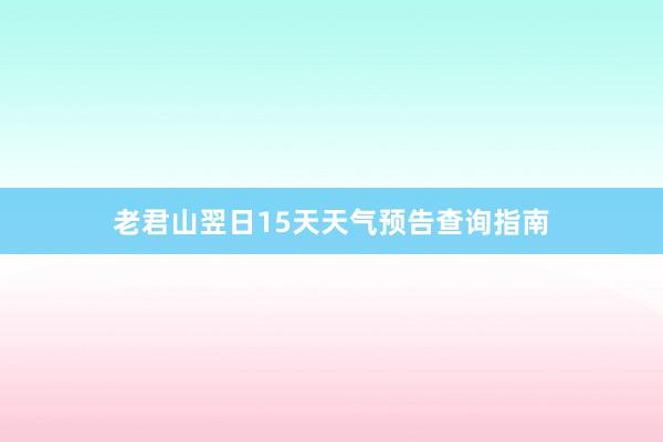 老君山翌日15天天气预告查询指南