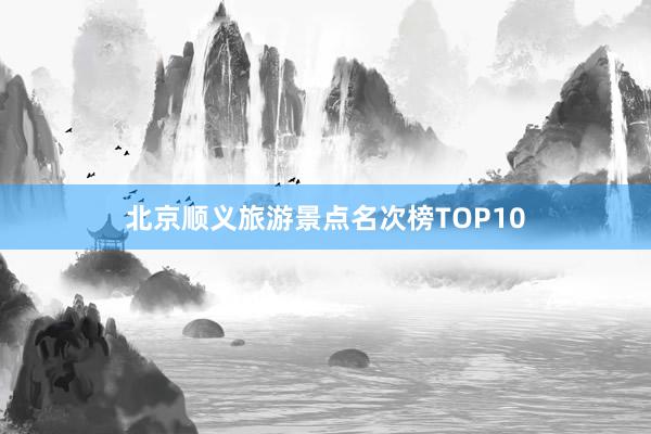 北京顺义旅游景点名次榜TOP10