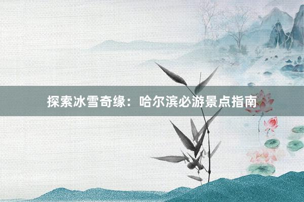 探索冰雪奇缘：哈尔滨必游景点指南